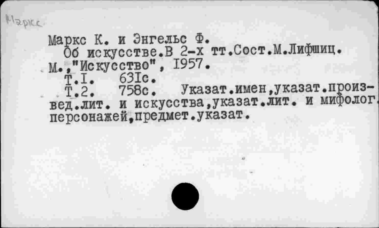 ﻿Маркс К. и Энгельс Ф.
Об искусстве.В 2—х тт.Сост.М.Лифшиц.
И./Искусство", 1957.
Т.1.	631с.
Т.2. 758с. Указат.имен,указат.произвел, лит. и искусства,указат.лит. и мифолог персонажей,предмет.указат.